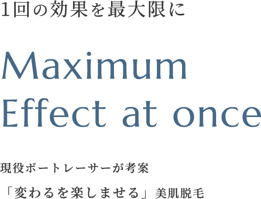 1回の効果を最大限に Maximum Effect at once 「変わった」を実感できるあなただけのカスタマイズされた脱毛